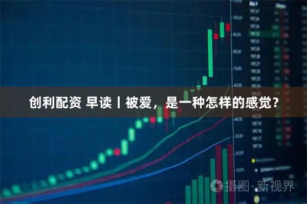 创利配资 早读丨被爱，是一种怎样的感觉？