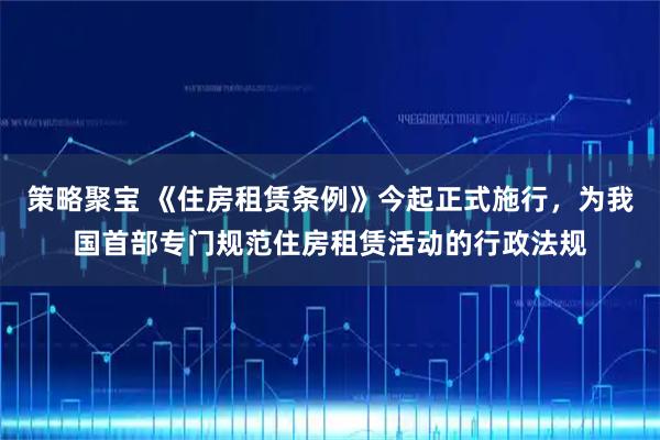 策略聚宝 《住房租赁条例》今起正式施行，为我国首部专门规范住房租赁活动的行政法规