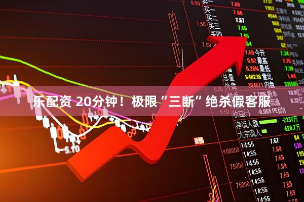 乐配资 20分钟！极限“三断”绝杀假客服