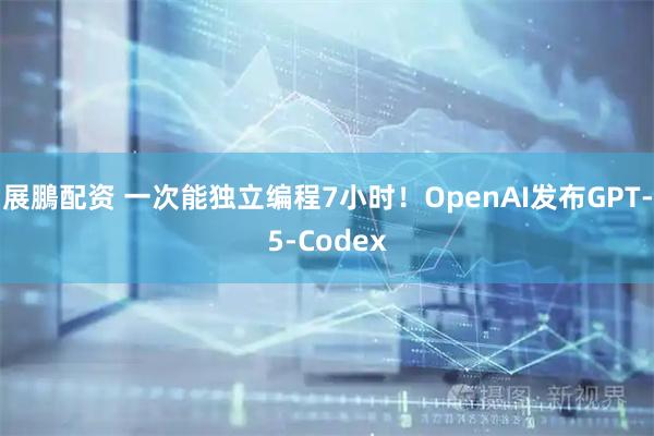 展鵬配资 一次能独立编程7小时！OpenAI发布GPT-5-Codex