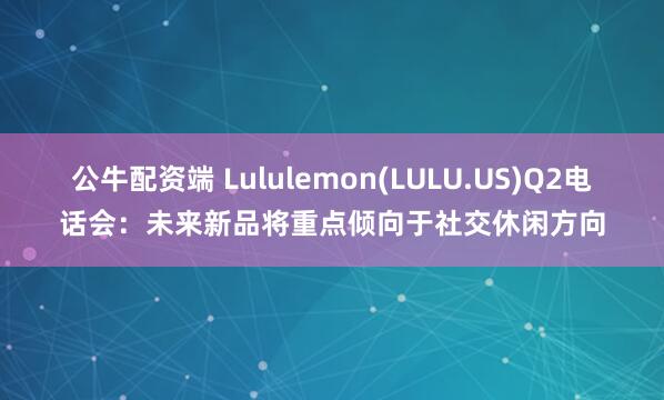公牛配资端 Lululemon(LULU.US)Q2电话会：未来新品将重点倾向于社交休闲方向