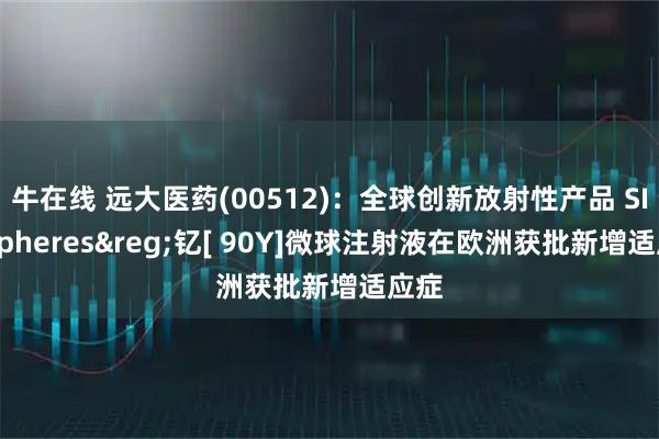 牛在线 远大医药(00512)：全球创新放射性产品 SIR-Spheres&reg;钇[ 90Y]微球注射液在欧洲获批新增适应症