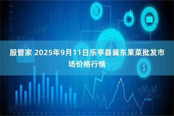 股管家 2025年9月11日乐亭县冀东果菜批发市场价格行情