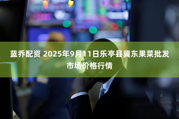 蓝乔配资 2025年9月11日乐亭县冀东果菜批发市场价格行情