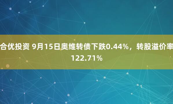 合优投资 9月15日奥维转债下跌0.44%，转股溢价率122.71%