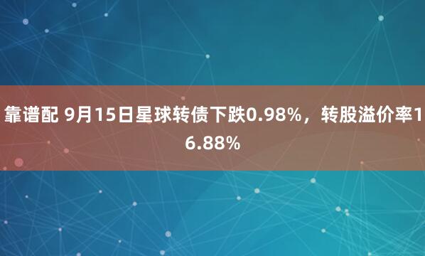 靠谱配 9月15日星球转债下跌0.98%，转股溢价率16.88%