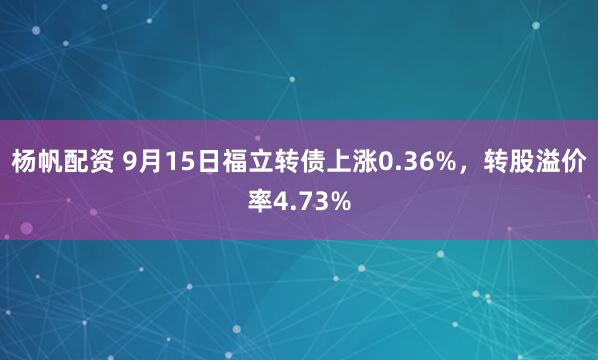 杨帆配资 9月15日福立转债上涨0.36%，转股溢价率4.73%