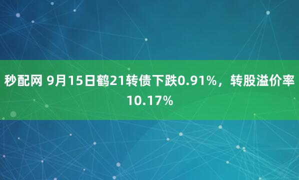秒配网 9月15日鹤21转债下跌0.91%，转股溢价率10.17%