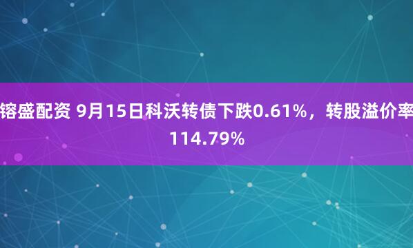 镕盛配资 9月15日科沃转债下跌0.61%，转股溢价率114.79%