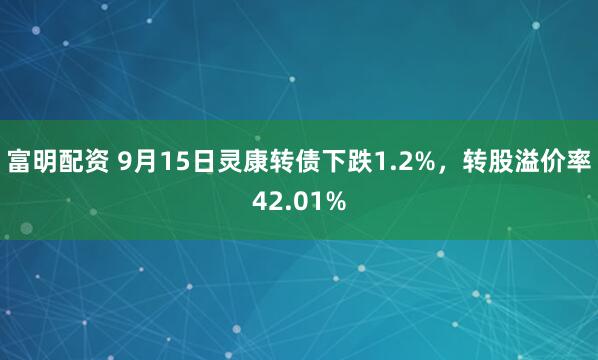 富明配资 9月15日灵康转债下跌1.2%，转股溢价率42.01%