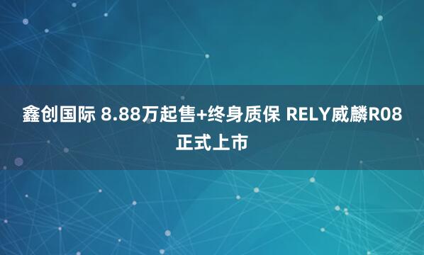 鑫创国际 8.88万起售+终身质保 RELY威麟R08正式上市