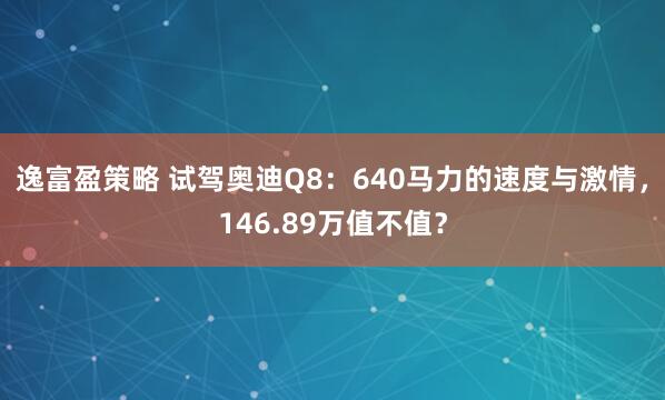 逸富盈策略 试驾奥迪Q8：640马力的速度与激情，146.89万值不值？