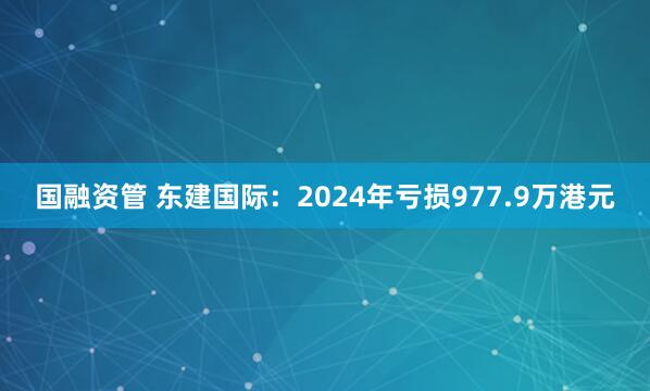 国融资管 东建国际：2024年亏损977.9万港元