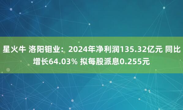 星火牛 洛阳钼业：2024年净利润135.32亿元 同比增长64.03% 拟每股派息0.255元