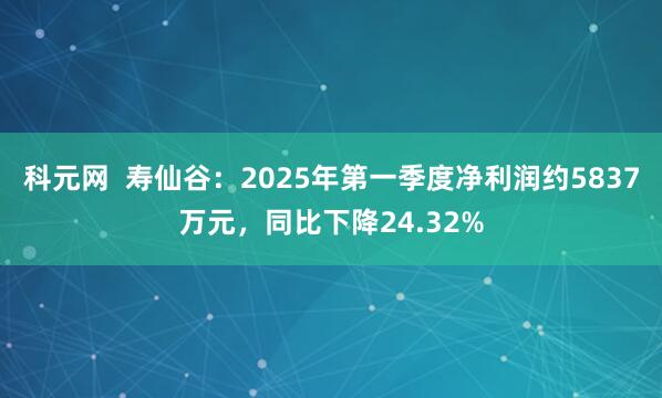 科元网  寿仙谷：2025年第一季度净利润约5837万元，同比下降24.32%