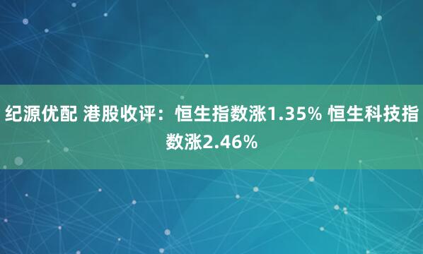 纪源优配 港股收评：恒生指数涨1.35% 恒生科技指数涨2.46%