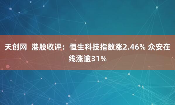 天创网  港股收评：恒生科技指数涨2.46% 众安在线涨逾31%