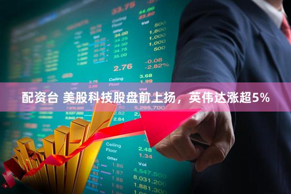配资台 美股科技股盘前上扬，英伟达涨超5%