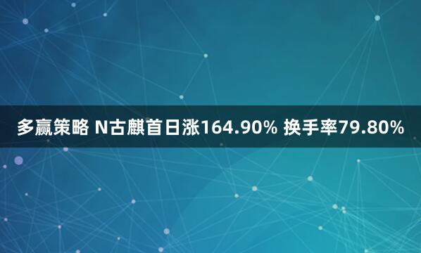 多赢策略 N古麒首日涨164.90% 换手率79.80%