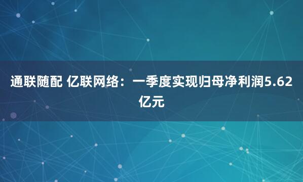 通联随配 亿联网络：一季度实现归母净利润5.62亿元