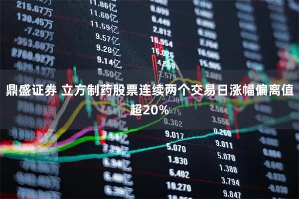 鼎盛证券 立方制药股票连续两个交易日涨幅偏离值超20%