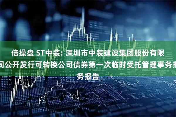 倍操盘 ST中装: 深圳市中装建设集团股份有限公司公开发行可转换公司债券第一次临时受托管理事务报告