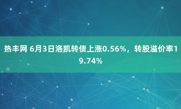 热丰网 6月3日洛凯转债上涨0.56%，转股溢价率19.74%