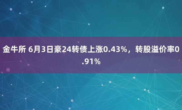 金牛所 6月3日豪24转债上涨0.43%，转股溢价率0.91%