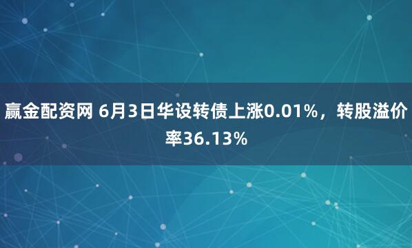 赢金配资网 6月3日华设转债上涨0.01%，转股溢价率36.13%