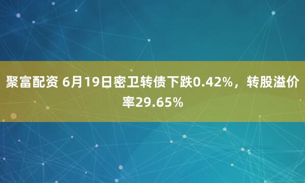 聚富配资 6月19日密卫转债下跌0.42%，转股溢价率29.65%
