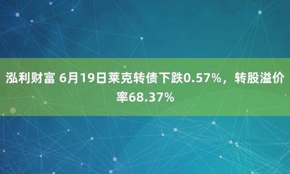 泓利财富 6月19日莱克转债下跌0.57%，转股溢价率68.37%