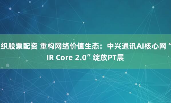 天织股票配资 重构网络价值生态：中兴通讯AI核心网“AIR Core 2.0”绽放PT展