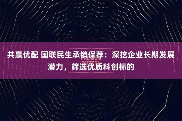 共赢优配 国联民生承销保荐：深挖企业长期发展潜力，筛选优质科创标的