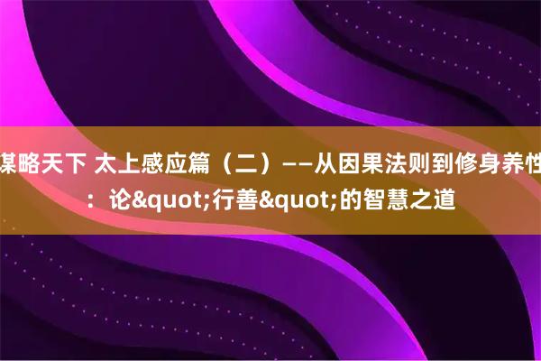 谋略天下 太上感应篇（二）——从因果法则到修身养性：论&quot;行善&quot;的智慧之道