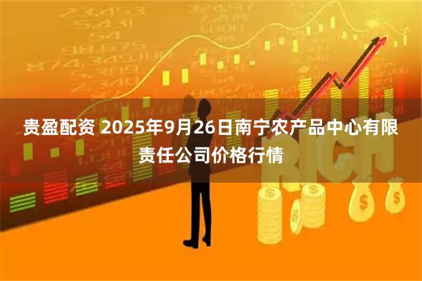 贵盈配资 2025年9月26日南宁农产品中心有限责任公司价格行情