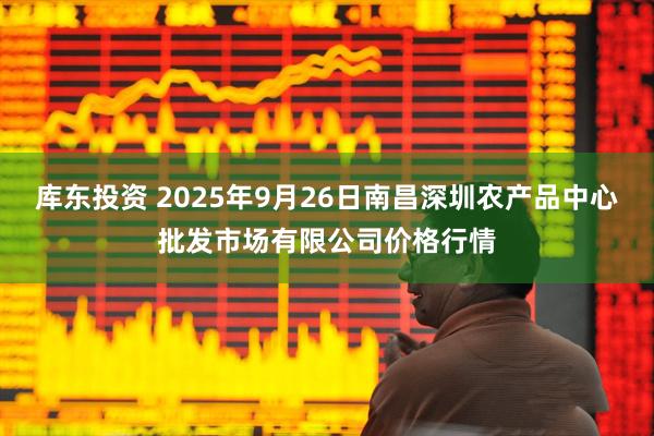 库东投资 2025年9月26日南昌深圳农产品中心批发市场有限公司价格行情