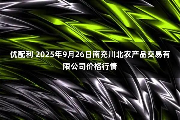 优配利 2025年9月26日南充川北农产品交易有限公司价格行情