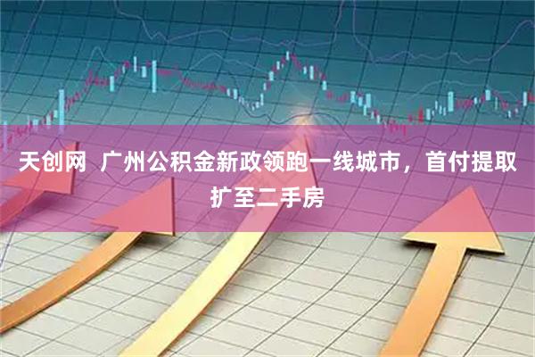 天创网  广州公积金新政领跑一线城市，首付提取扩至二手房