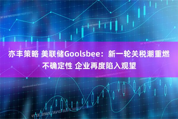 亦丰策略 美联储Goolsbee：新一轮关税潮重燃不确定性 企业再度陷入观望