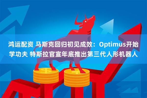 鸿运配资 马斯克回归初见成效：Optimus开始学功夫 特斯拉官宣年底推出第三代人形机器人
