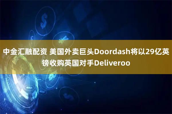 中金汇融配资 美国外卖巨头Doordash将以29亿英镑收购英国对手Deliveroo