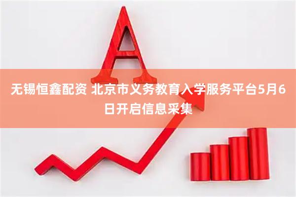 无锡恒鑫配资 北京市义务教育入学服务平台5月6日开启信息采集