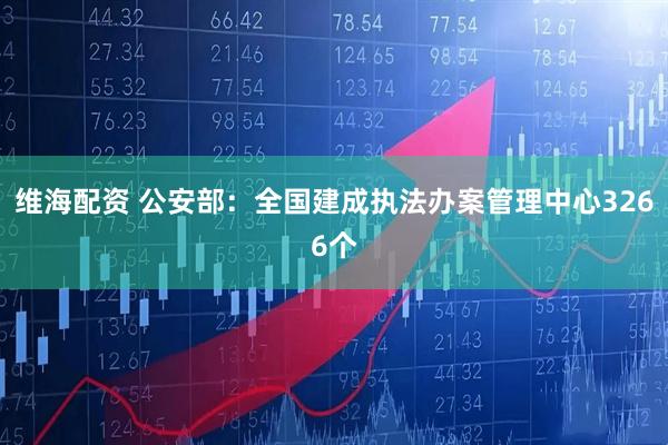 维海配资 公安部：全国建成执法办案管理中心3266个
