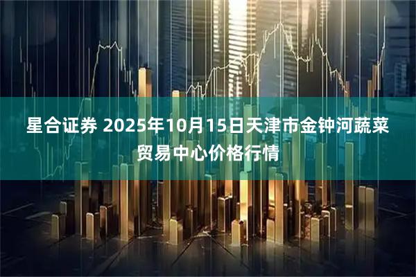 星合证券 2025年10月15日天津市金钟河蔬菜贸易中心价格行情