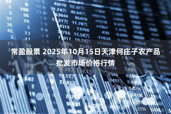 常盈股票 2025年10月15日天津何庄子农产品批发市场价格行情