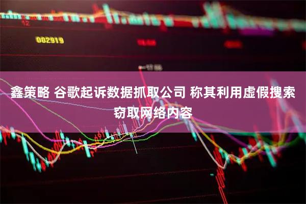 鑫策略 谷歌起诉数据抓取公司 称其利用虚假搜索窃取网络内容