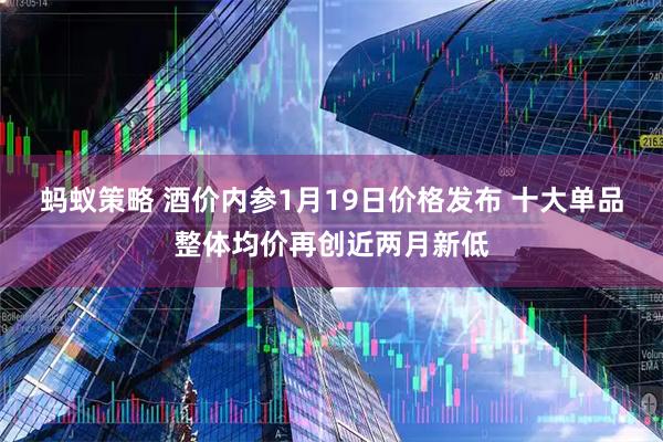 蚂蚁策略 酒价内参1月19日价格发布 十大单品整体均价再创近两月新低