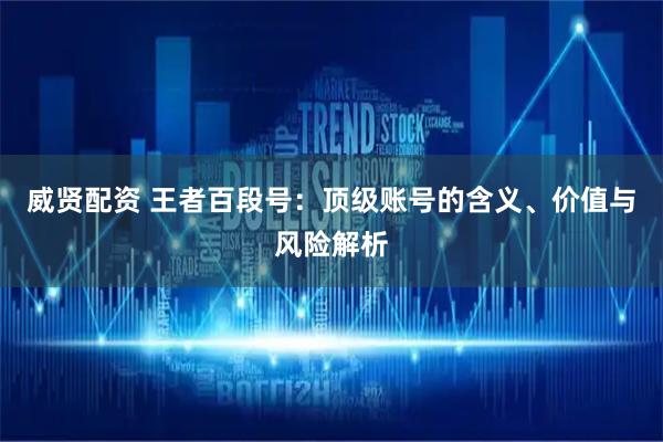 威贤配资 王者百段号：顶级账号的含义、价值与风险解析