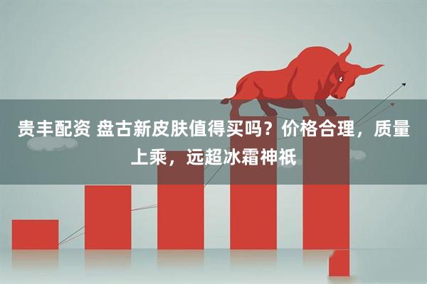 贵丰配资 盘古新皮肤值得买吗？价格合理，质量上乘，远超冰霜神祇
