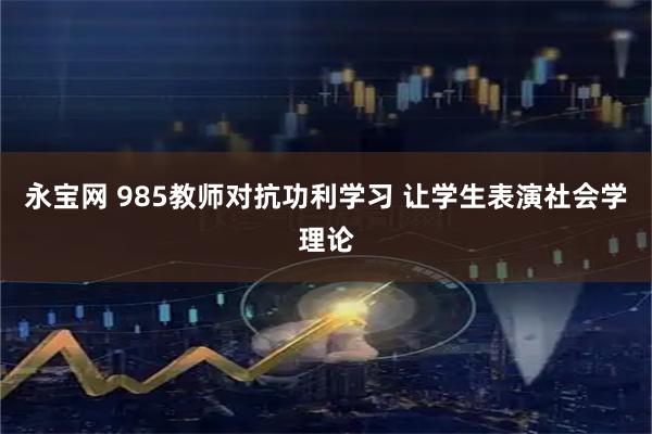 永宝网 985教师对抗功利学习 让学生表演社会学理论